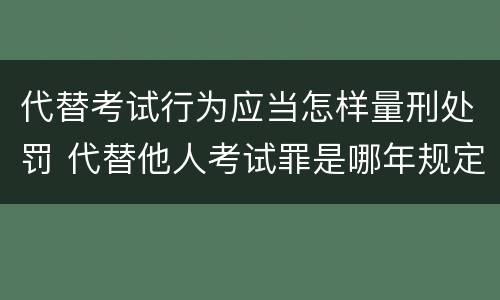 代替考试行为应当怎样量刑处罚 代替他人考试罪是哪年规定