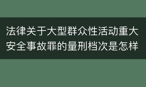 法律关于大型群众性活动重大安全事故罪的量刑档次是怎样的