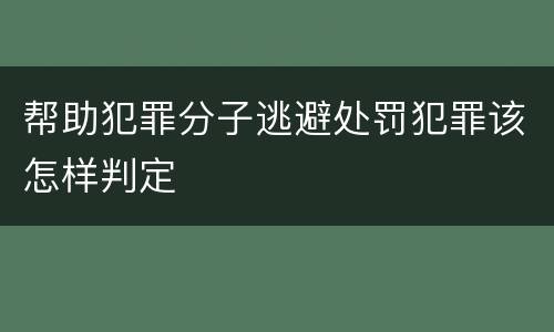 帮助犯罪分子逃避处罚犯罪该怎样判定