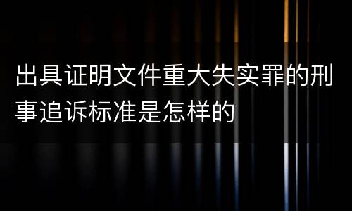 出具证明文件重大失实罪的刑事追诉标准是怎样的