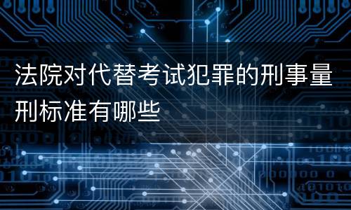 法院对代替考试犯罪的刑事量刑标准有哪些