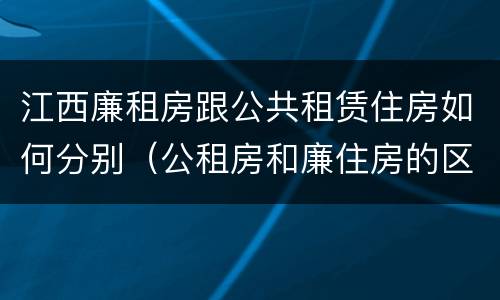 江西廉租房跟公共租赁住房如何分别（公租房和廉住房的区别）