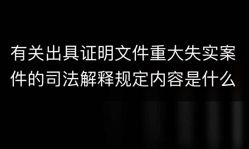 有关出具证明文件重大失实案件的司法解释规定内容是什么