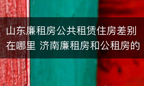 山东廉租房公共租赁住房差别在哪里 济南廉租房和公租房的区别