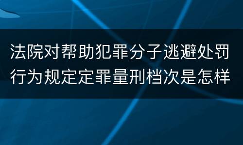 法院对帮助犯罪分子逃避处罚行为规定定罪量刑档次是怎样