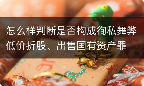 怎么样判断是否构成徇私舞弊低价折股、出售国有资产罪