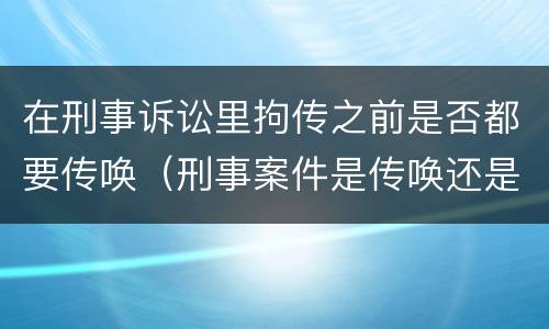 在刑事诉讼里拘传之前是否都要传唤（刑事案件是传唤还是拘传）