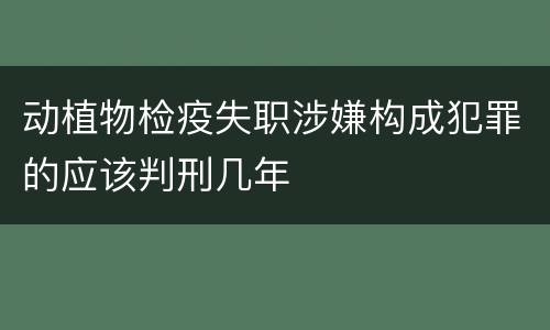 动植物检疫失职涉嫌构成犯罪的应该判刑几年