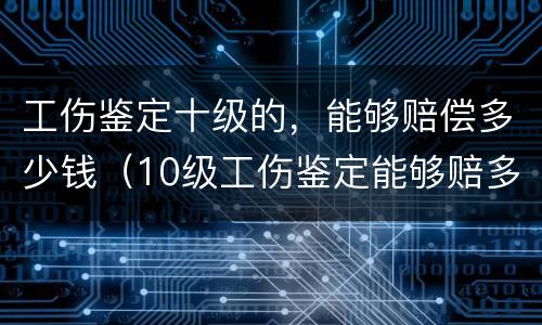 工伤鉴定十级的，能够赔偿多少钱（10级工伤鉴定能够赔多少钱?）