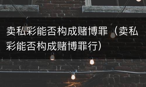 卖私彩能否构成赌博罪（卖私彩能否构成赌博罪行）