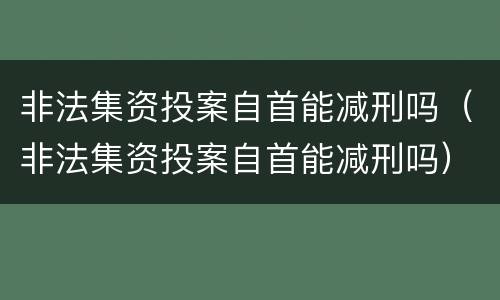 非法集资投案自首能减刑吗（非法集资投案自首能减刑吗）