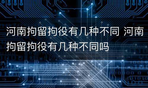 河南拘留拘役有几种不同 河南拘留拘役有几种不同吗