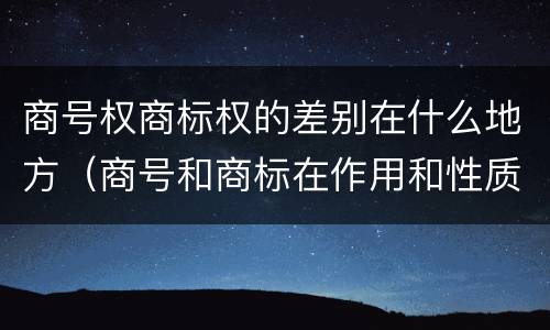 商号权商标权的差别在什么地方（商号和商标在作用和性质上的区别）