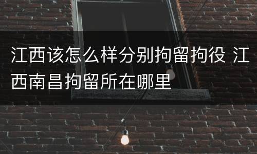 江西该怎么样分别拘留拘役 江西南昌拘留所在哪里