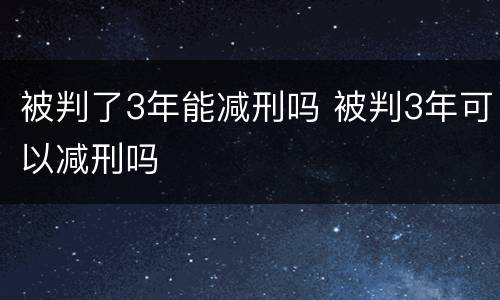 被判了3年能减刑吗 被判3年可以减刑吗