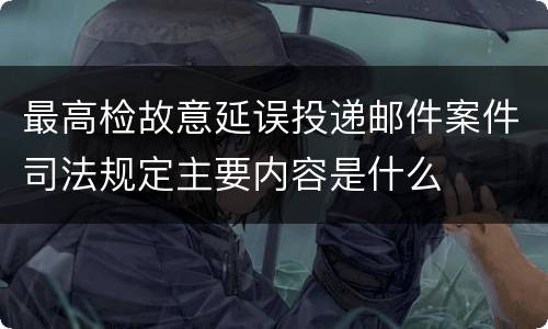 最高检故意延误投递邮件案件司法规定主要内容是什么