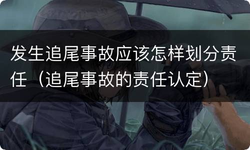 发生追尾事故应该怎样划分责任（追尾事故的责任认定）