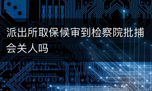 派出所取保候审到检察院批捕会关人吗