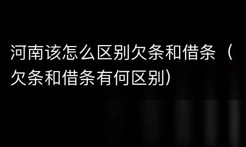 河南该怎么区别欠条和借条（欠条和借条有何区别）