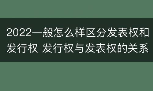 2022一般怎么样区分发表权和发行权 发行权与发表权的关系