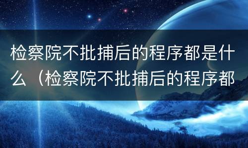 检察院不批捕后的程序都是什么（检察院不批捕后的程序都是什么情况）