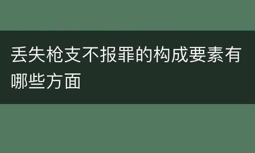 丢失枪支不报罪的构成要素有哪些方面