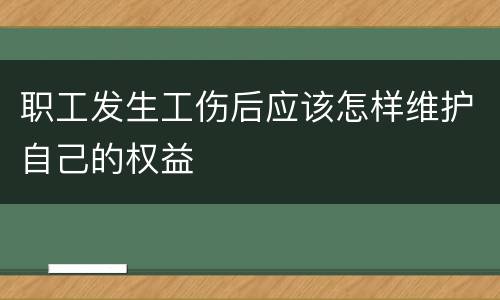 职工发生工伤后应该怎样维护自己的权益