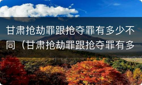 甘肃抢劫罪跟抢夺罪有多少不同（甘肃抢劫罪跟抢夺罪有多少不同呢）