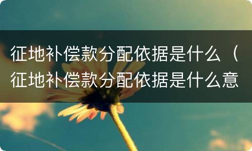 征地补偿款分配依据是什么（征地补偿款分配依据是什么意思）