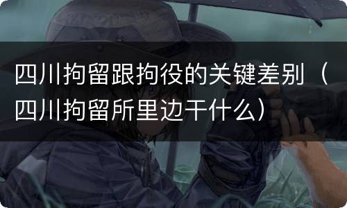 四川拘留跟拘役的关键差别（四川拘留所里边干什么）
