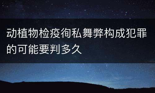 动植物检疫徇私舞弊构成犯罪的可能要判多久