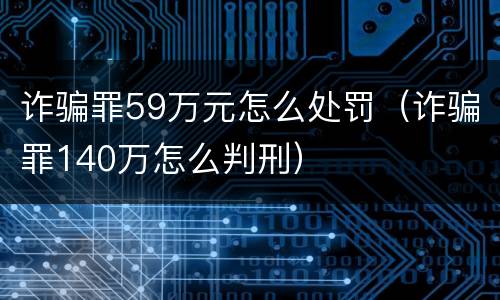 诈骗罪59万元怎么处罚（诈骗罪140万怎么判刑）