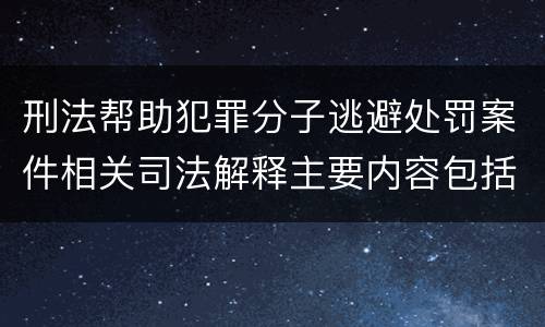 刑法帮助犯罪分子逃避处罚案件相关司法解释主要内容包括什么