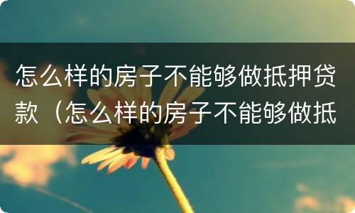 怎么样的房子不能够做抵押贷款（怎么样的房子不能够做抵押贷款呢）