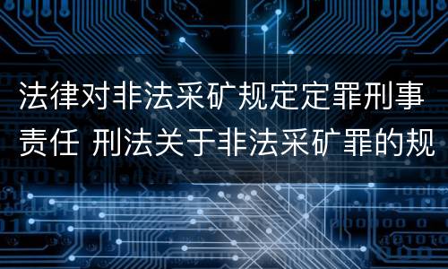 法律对非法采矿规定定罪刑事责任 刑法关于非法采矿罪的规定