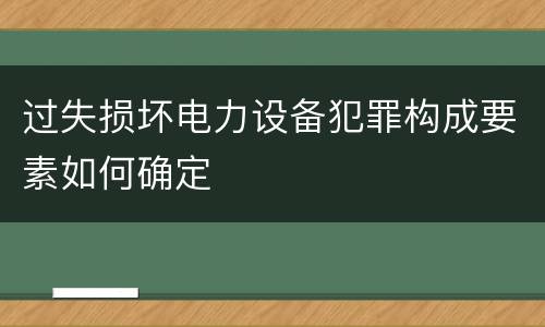 过失损坏电力设备犯罪构成要素如何确定