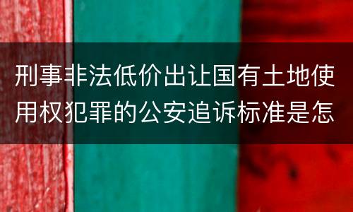 刑事非法低价出让国有土地使用权犯罪的公安追诉标准是怎样规定
