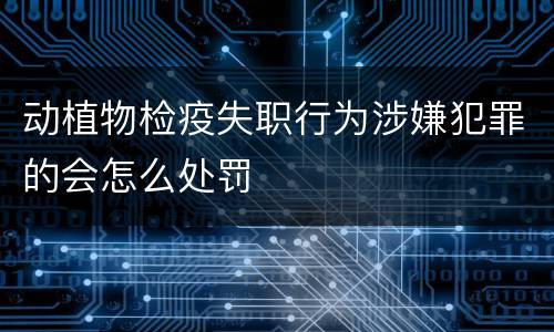 动植物检疫失职行为涉嫌犯罪的会怎么处罚