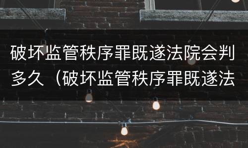 破坏监管秩序罪既遂法院会判多久（破坏监管秩序罪既遂法院会判多久刑）