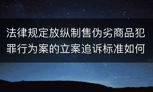 法律规定放纵制售伪劣商品犯罪行为案的立案追诉标准如何认定