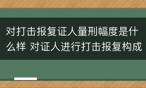 对打击报复证人量刑幅度是什么样 对证人进行打击报复构成什么罪