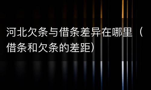 河北欠条与借条差异在哪里（借条和欠条的差距）