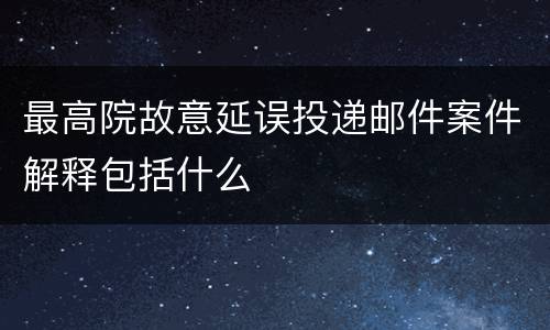 最高院故意延误投递邮件案件解释包括什么