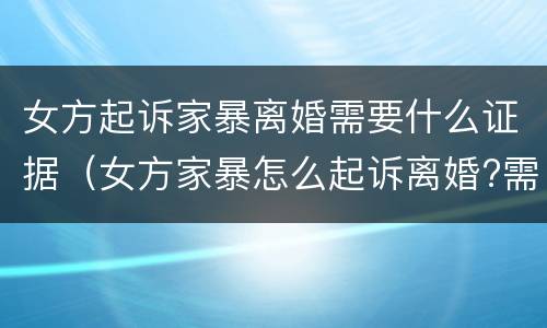 女方起诉家暴离婚需要什么证据（女方家暴怎么起诉离婚?需要什么证据）