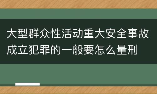 大型群众性活动重大安全事故成立犯罪的一般要怎么量刑