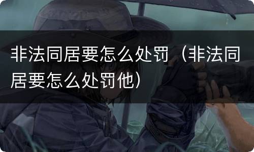 非法同居要怎么处罚（非法同居要怎么处罚他）