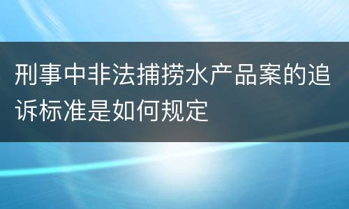 刑事中非法捕捞水产品案的追诉标准是如何规定