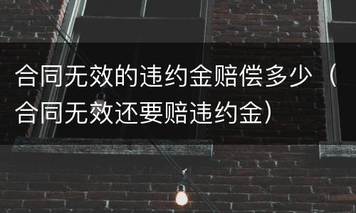 合同无效的违约金赔偿多少（合同无效还要赔违约金）