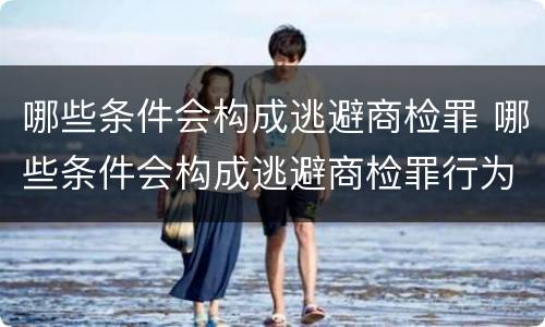 哪些条件会构成逃避商检罪 哪些条件会构成逃避商检罪行为