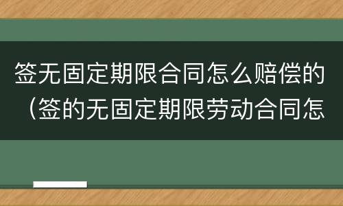 签无固定期限合同怎么赔偿的（签的无固定期限劳动合同怎么赔偿）